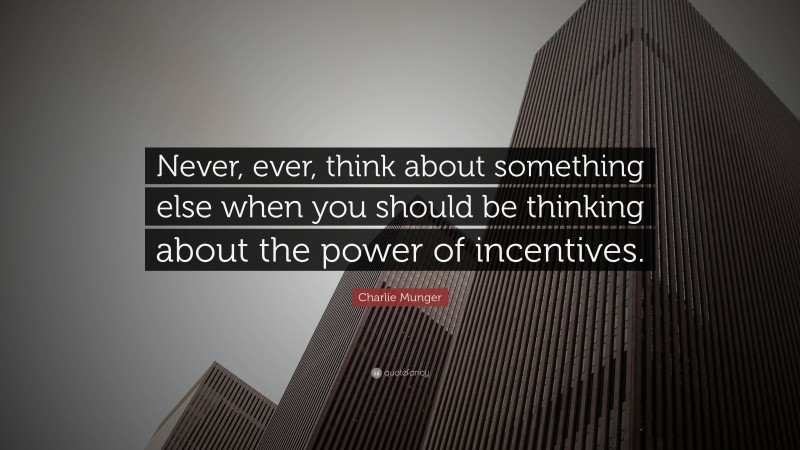 Charlie Munger Quote: “Never, ever, think about something else when you should be thinking about the power of incentives.”