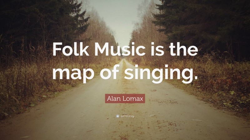 Alan Lomax Quote: “Folk Music is the map of singing.”