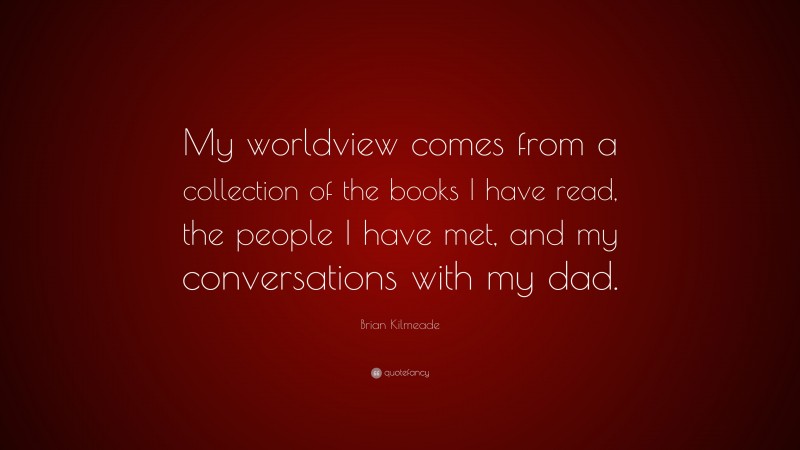 Brian Kilmeade Quote: “My worldview comes from a collection of the books I have read, the people I have met, and my conversations with my dad.”