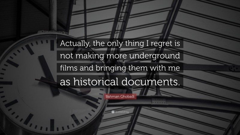 Bahman Ghobadi Quote: “Actually, the only thing I regret is not making more underground films and bringing them with me as historical documents.”