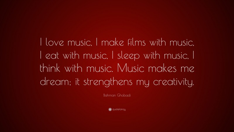 Bahman Ghobadi Quote: “I love music, I make films with music, I eat with music, I sleep with music, I think with music. Music makes me dream; it strengthens my creativity.”