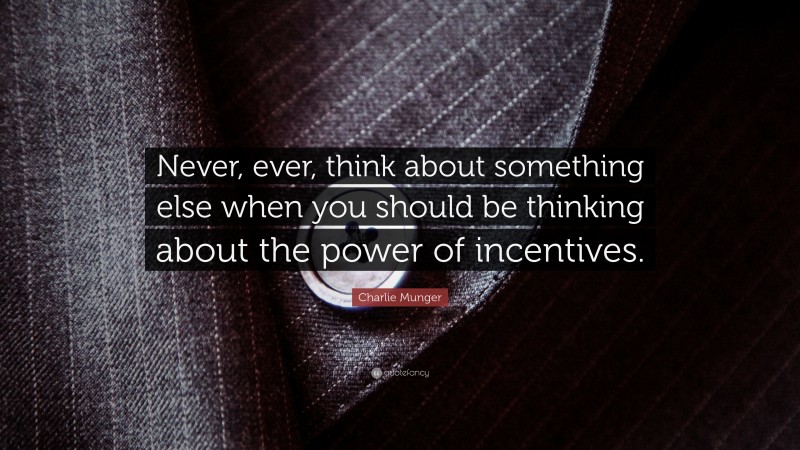 Charlie Munger Quote: “Never, ever, think about something else when you should be thinking about the power of incentives.”