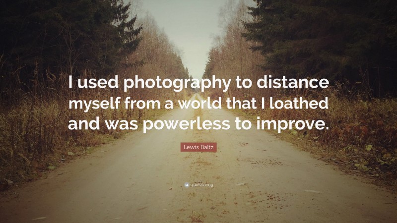 Lewis Baltz Quote: “I used photography to distance myself from a world that I loathed and was powerless to improve.”