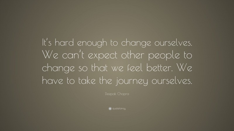 Deepak Chopra Quote: “It’s hard enough to change ourselves. We can’t expect other people to change so that we feel better. We have to take the journey ourselves.”