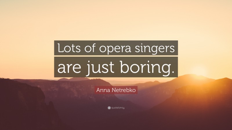 Anna Netrebko Quote: “Lots of opera singers are just boring.”