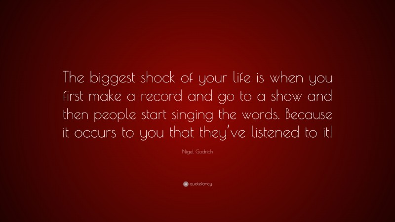 Nigel Godrich Quote: “The biggest shock of your life is when you first make a record and go to a show and then people start singing the words. Because it occurs to you that they’ve listened to it!”