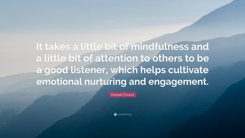 Deepak Chopra Quote: “It takes a little bit of mindfulness and a little bit of attention to others to be a good listener, which helps cultivate emotional nurturing and engagement.”