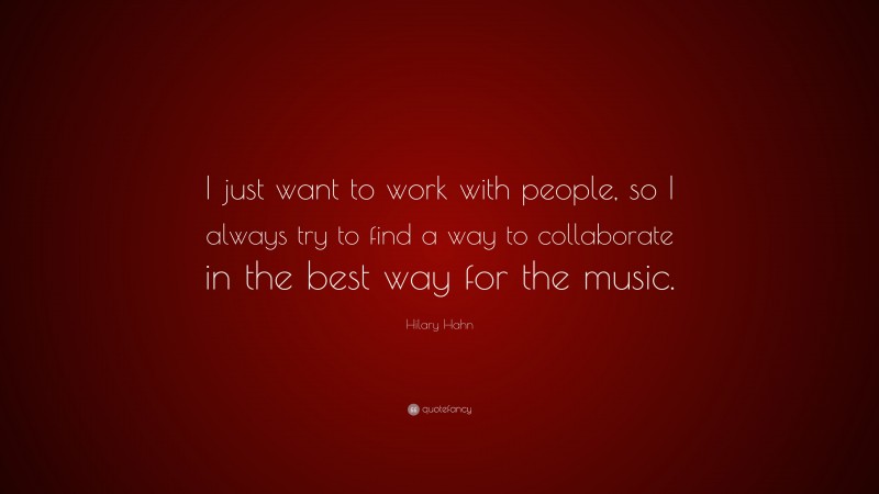 Hilary Hahn Quote: “I just want to work with people, so I always try to find a way to collaborate in the best way for the music.”