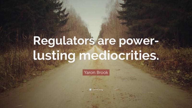 Yaron Brook Quote: “Regulators are power-lusting mediocrities.”