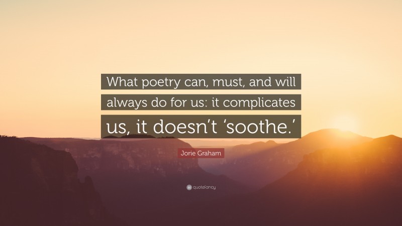 Jorie Graham Quote: “What poetry can, must, and will always do for us: it complicates us, it doesn’t ‘soothe.’”