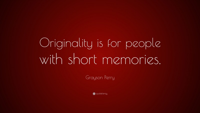 Grayson Perry Quote: “Originality is for people with short memories.”