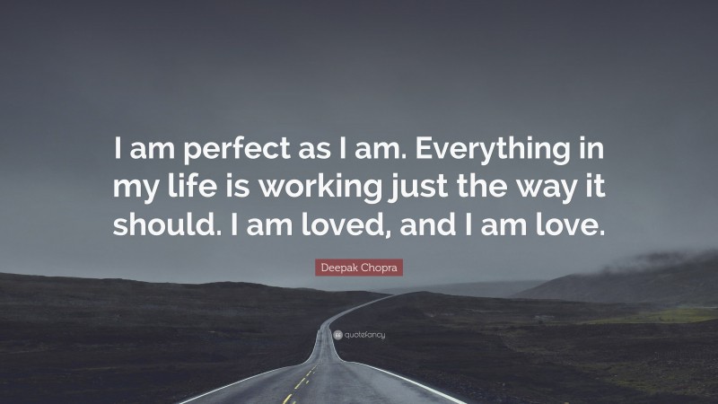 Deepak Chopra Quote: “I am perfect as I am. Everything in my life is working just the way it should. I am loved, and I am love.”