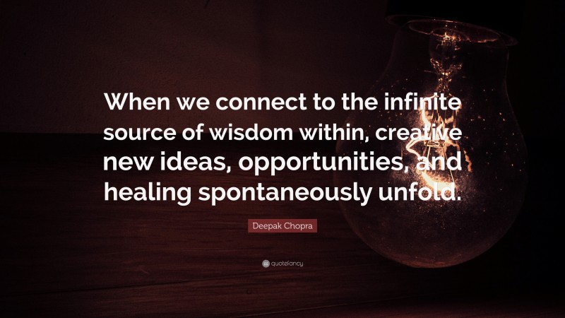 Deepak Chopra Quote: “When we connect to the infinite source of wisdom within, creative new ideas, opportunities, and healing spontaneously unfold.”