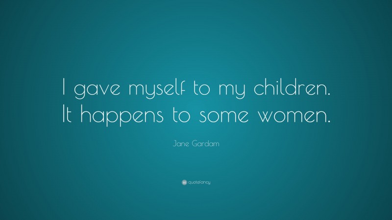 Jane Gardam Quote: “I gave myself to my children. It happens to some women.”
