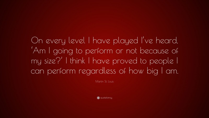 Martin St. Louis Quote: “On every level I have played I’ve heard, ‘Am I going to perform or not because of my size?’ I think I have proved to people I can perform regardless of how big I am.”