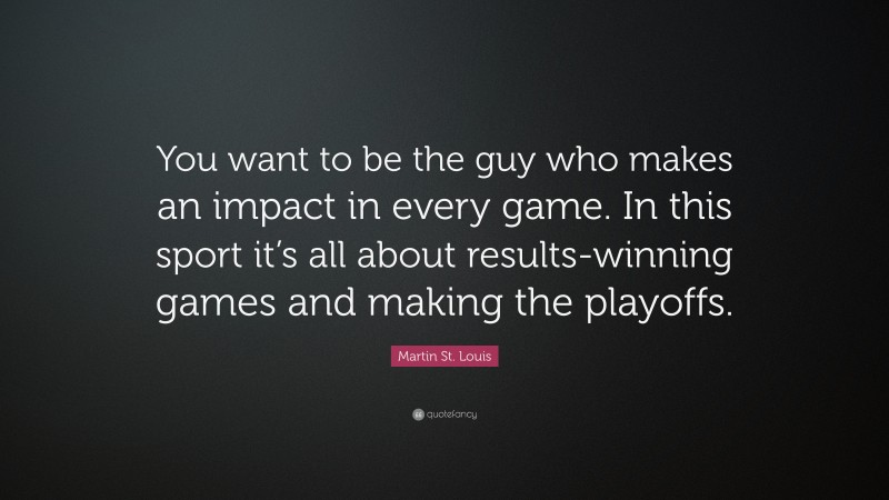 Martin St. Louis Quote: “You want to be the guy who makes an impact in every game. In this sport it’s all about results-winning games and making the playoffs.”