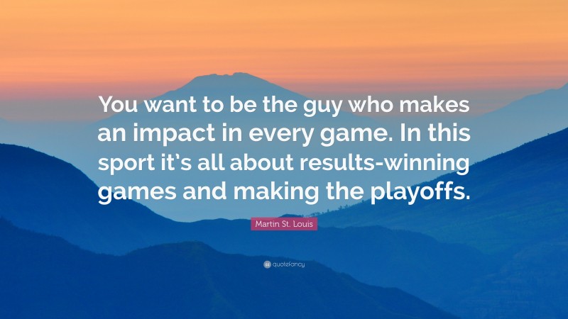 Martin St. Louis Quote: “You want to be the guy who makes an impact in every game. In this sport it’s all about results-winning games and making the playoffs.”