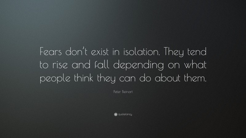 Peter Beinart Quote: “Fears don’t exist in isolation. They tend to rise and fall depending on what people think they can do about them.”