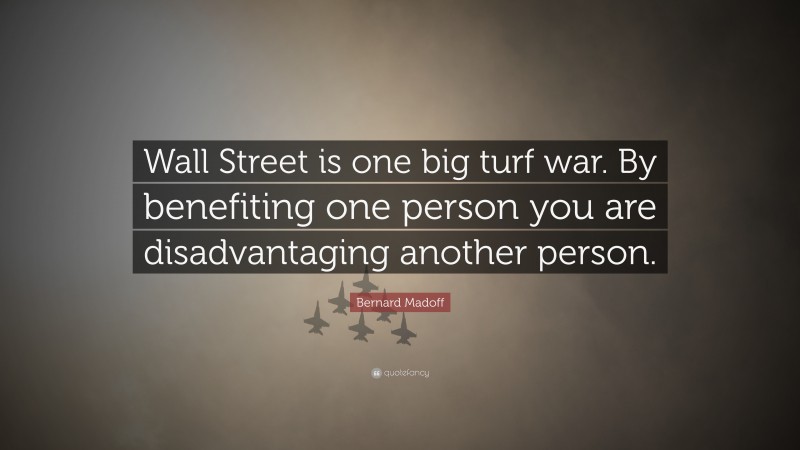 Bernard Madoff Quote: “Wall Street is one big turf war. By benefiting one person you are disadvantaging another person.”