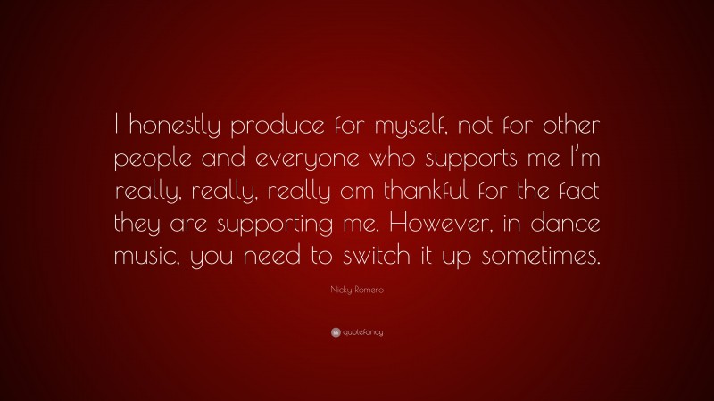 Nicky Romero Quote: “I honestly produce for myself, not for other people and everyone who supports me I’m really, really, really am thankful for the fact they are supporting me. However, in dance music, you need to switch it up sometimes.”