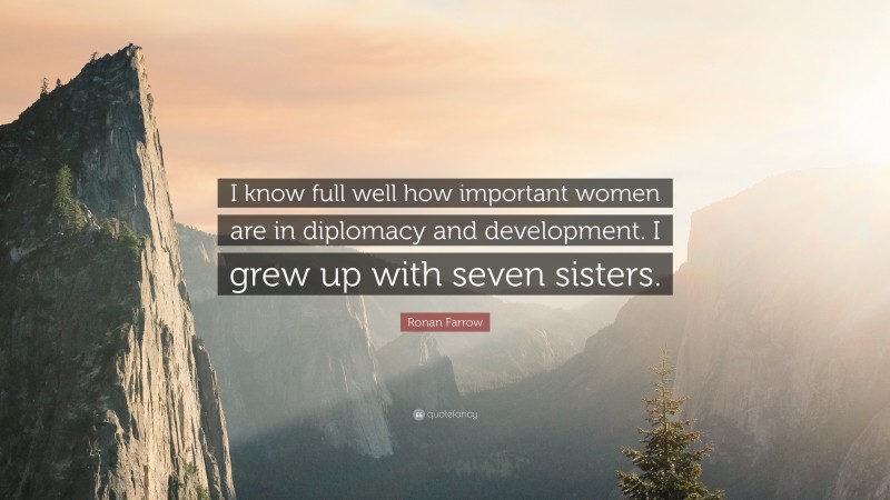 Ronan Farrow Quote: “I know full well how important women are in diplomacy and development. I grew up with seven sisters.”