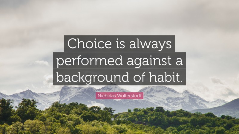 Nicholas Wolterstorff Quote: “Choice is always performed against a background of habit.”