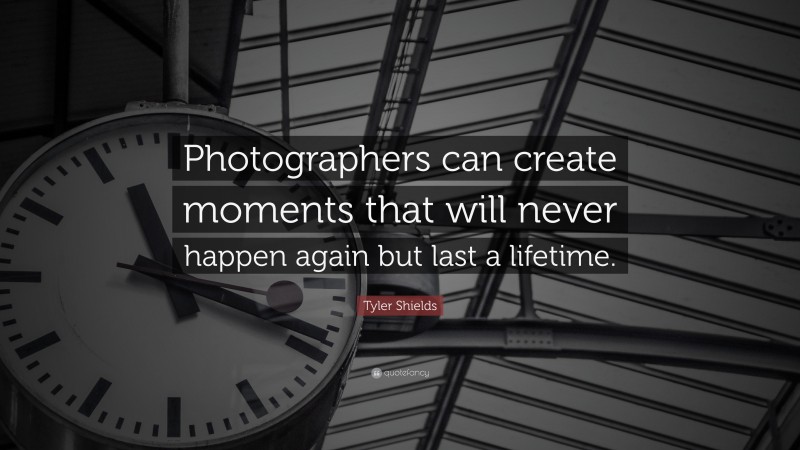Tyler Shields Quote: “Photographers can create moments that will never happen again but last a lifetime.”