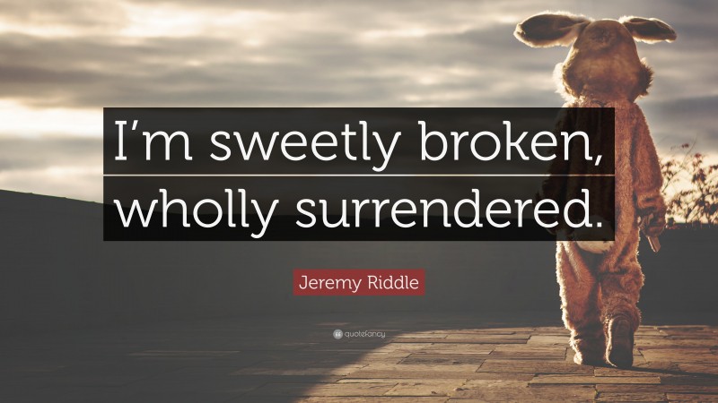 Jeremy Riddle Quote: “I’m sweetly broken, wholly surrendered.”