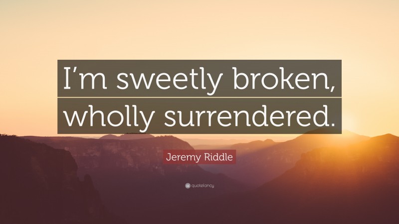 Jeremy Riddle Quote: “I’m sweetly broken, wholly surrendered.”