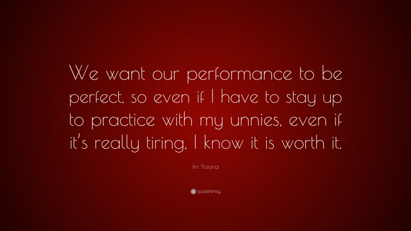 Im Yoona Quote: “We want our performance to be perfect, so even if I have to stay up to practice with my unnies, even if it’s really tiring, I know it is worth it.”