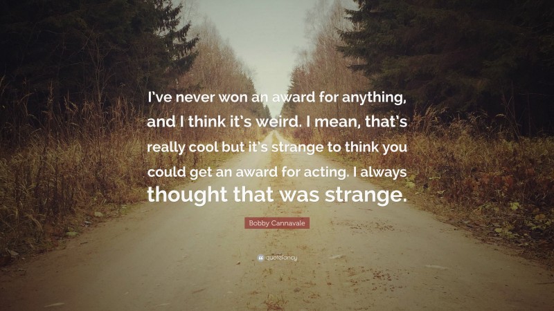 Bobby Cannavale Quote: “I’ve never won an award for anything, and I think it’s weird. I mean, that’s really cool but it’s strange to think you could get an award for acting. I always thought that was strange.”