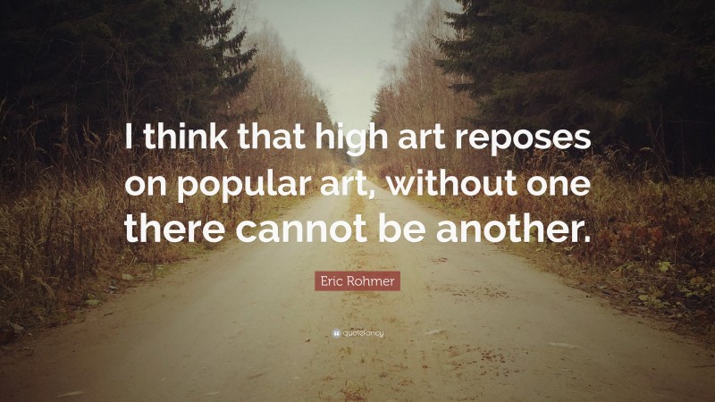 Eric Rohmer Quote: “I think that high art reposes on popular art, without one there cannot be another.”