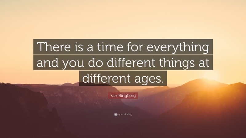 Fan Bingbing Quote: “There is a time for everything and you do different things at different ages.”