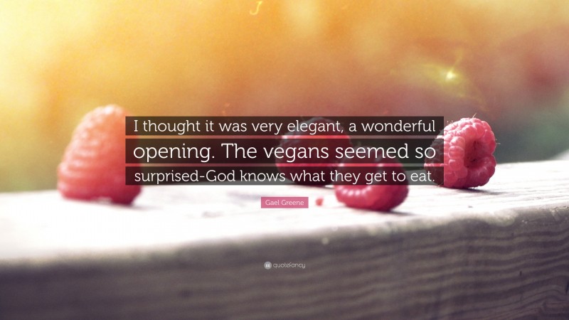 Gael Greene Quote: “I thought it was very elegant, a wonderful opening. The vegans seemed so surprised-God knows what they get to eat.”