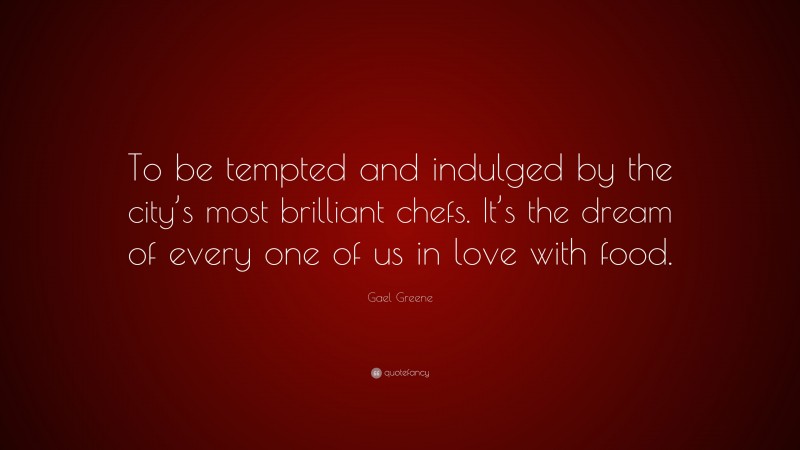 Gael Greene Quote: “To be tempted and indulged by the city’s most brilliant chefs. It’s the dream of every one of us in love with food.”