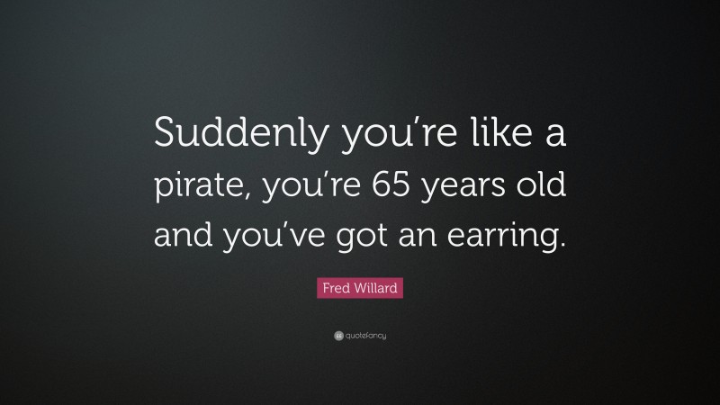 Fred Willard Quote: “Suddenly you’re like a pirate, you’re 65 years old and you’ve got an earring.”