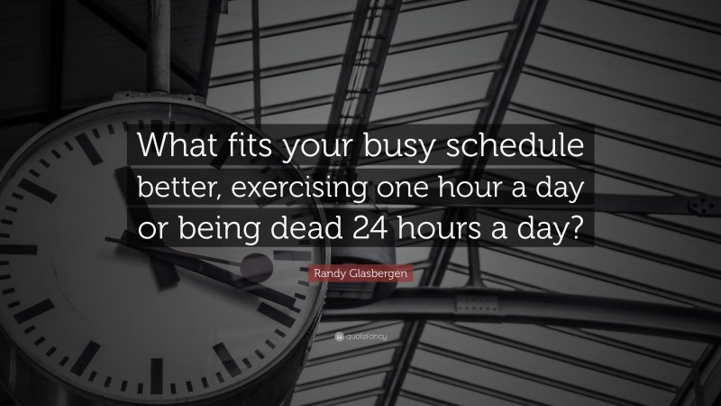 Randy Glasbergen Quote: “What fits your busy schedule better, exercising one hour a day or being dead 24 hours a day?”