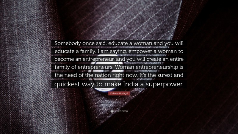 Vishwas Mudagal Quote: “Somebody once said, educate a woman and you will educate a family. I am saying, empower a woman to become an entrepreneur, and you will create an entire family of entrepreneurs. Woman entrepreneurship is the need of the nation right now. It’s the surest and quickest way to make India a superpower.”