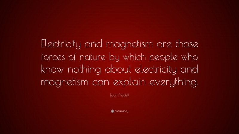 Egon Friedell Quote: “Electricity and magnetism are those forces of nature by which people who know nothing about electricity and magnetism can explain everything.”