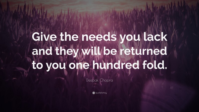 Deepak Chopra Quote: “Give the needs you lack and they will be returned to you one hundred fold.”