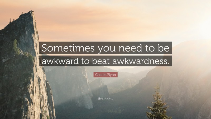 Charlie Flynn Quote: “Sometimes you need to be awkward to beat awkwardness.”