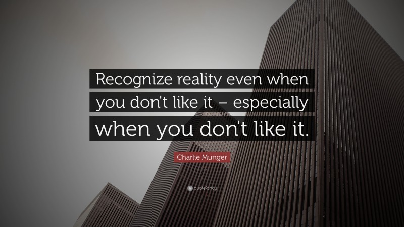 Charlie Munger Quote: “Recognize reality even when you don’t like it – especially when you don’t like it.”