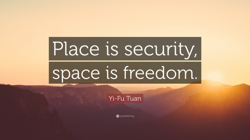 Yi-Fu Tuan Quote: “Place is security, space is freedom.”