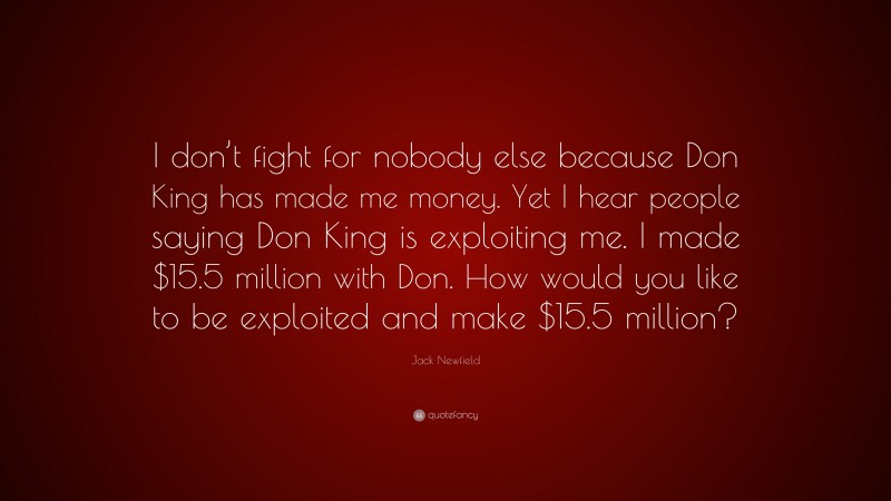 Jack Newfield Quote: “I don’t fight for nobody else because Don King has made me money. Yet I hear people saying Don King is exploiting me. I made $15.5 million with Don. How would you like to be exploited and make $15.5 million?”
