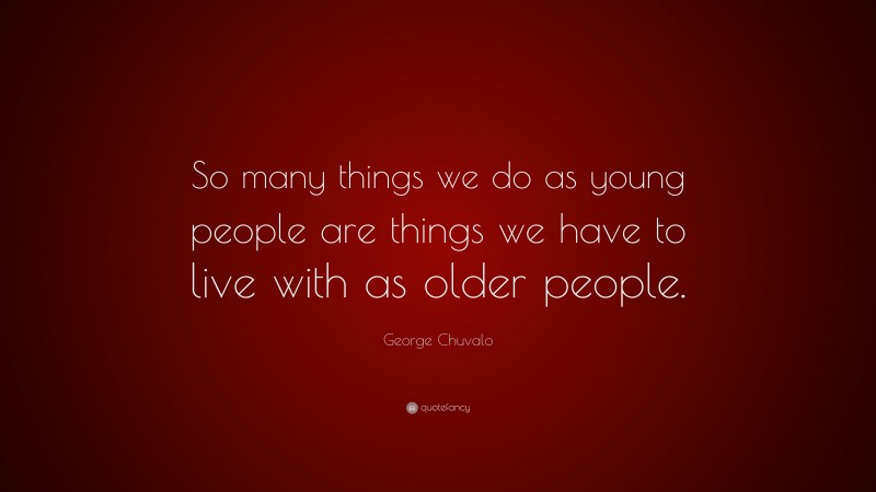 George Chuvalo Quote: “So many things we do as young people are things we have to live with as older people.”