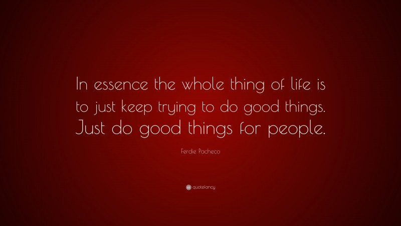 Ferdie Pacheco Quote: “In essence the whole thing of life is to just keep trying to do good things. Just do good things for people.”