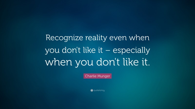 Charlie Munger Quote: “Recognize reality even when you don’t like it – especially when you don’t like it.”