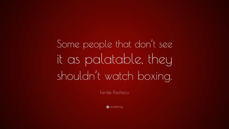Ferdie Pacheco Quote: “Some people that don’t see it as palatable, they shouldn’t watch boxing.”
