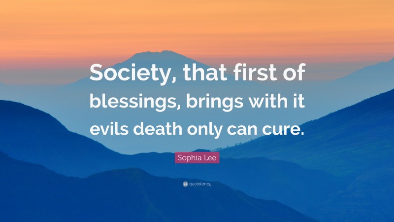 Sophia Lee Quote: “Society, that first of blessings, brings with it evils death only can cure.”