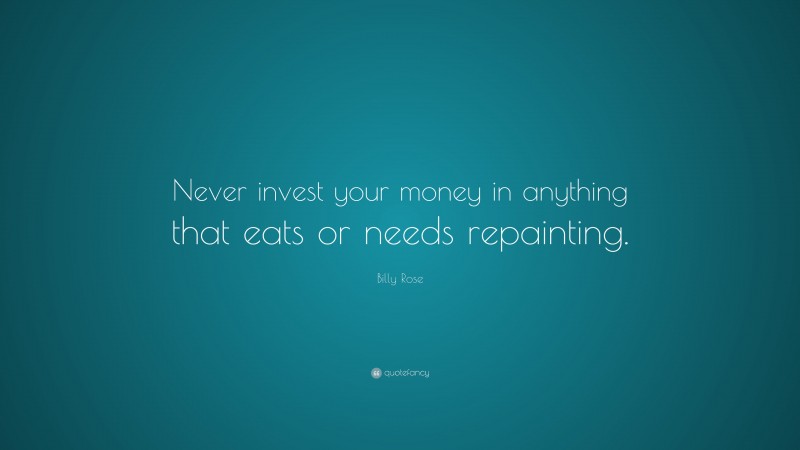 Billy Rose Quote: “Never invest your money in anything that eats or needs repainting.”